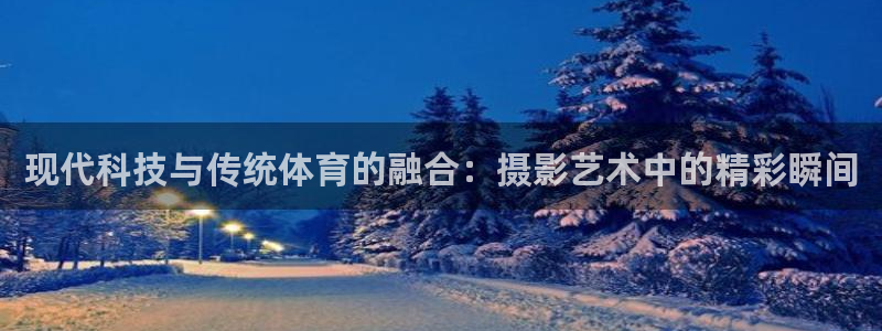 胜天国际体育1招商：现代科技与传统体育的融合：摄影艺术中的精彩瞬间